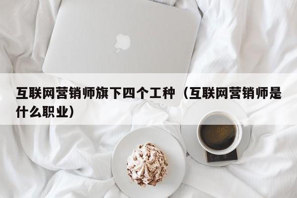 互联网营销师旗下四个工种（互联网营销师是什么职业）