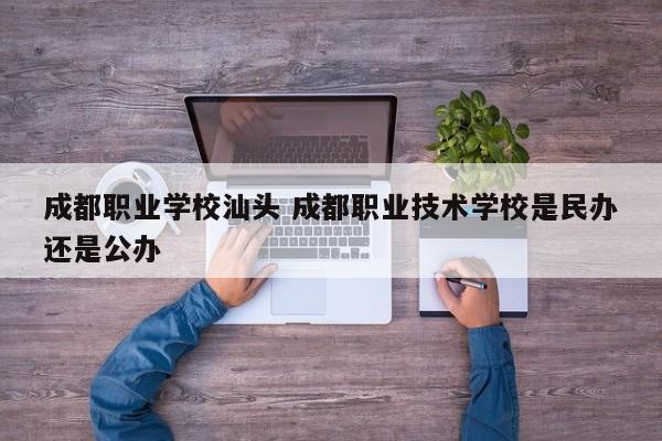 成都职业学校汕头 成都职业技术学校是民办还是公办