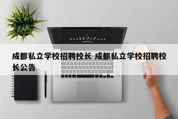 成都私立学校招聘校长 成都私立学校招聘校长公告