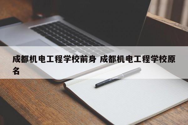 成都机电工程学校前身 成都机电工程学校原名