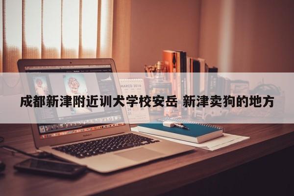 成都新津附近训犬学校安岳 新津卖狗的地方
