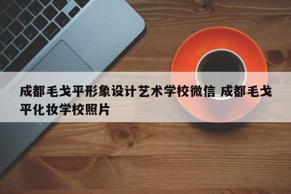 成都毛戈平形象设计艺术学校微信 成都毛戈平化妆学校照片