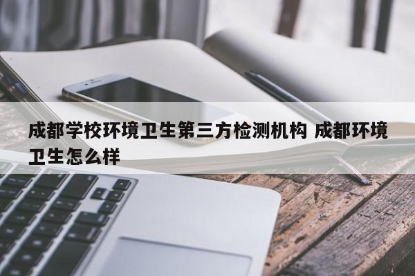 成都学校环境卫生第三方检测机构 成都环境卫生怎么样
