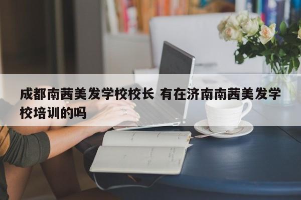 成都南茜美发学校校长 有在济南南茜美发学校培训的吗