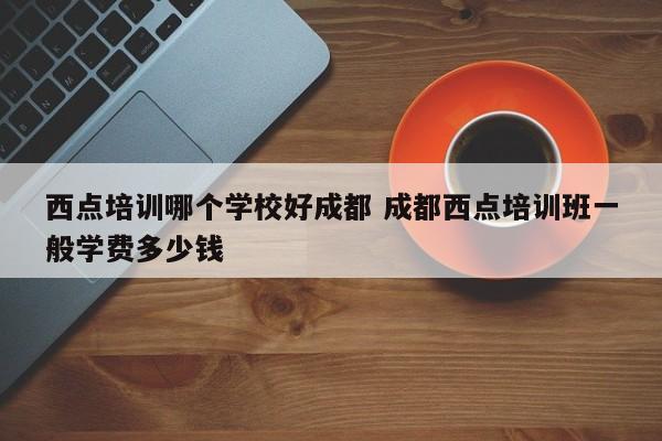 西点培训哪个学校好成都 成都西点培训班一般学费多少钱