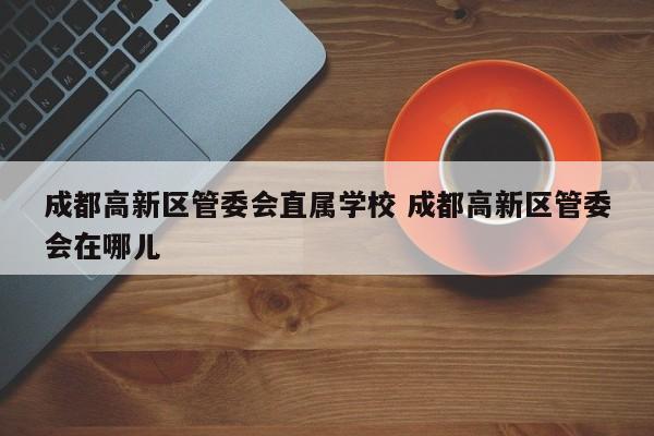 成都高新区管委会直属学校 成都高新区管委会在哪儿