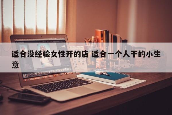 适合没经验女性开的店 适合一个人干的小生意