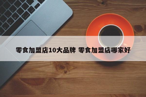 零食加盟店10大品牌 零食加盟店哪家好