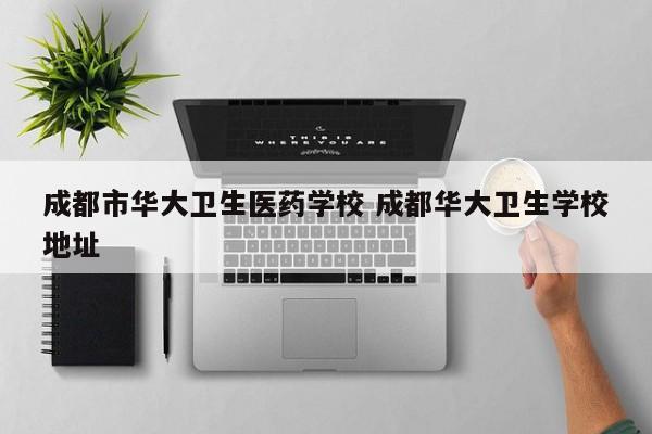 成都市华大卫生医药学校 成都华大卫生学校地址
