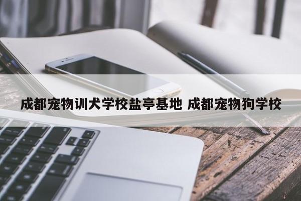 成都宠物训犬学校盐亭基地 成都宠物狗学校