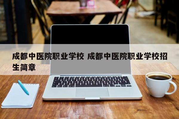 成都中医院职业学校 成都中医院职业学校招生简章