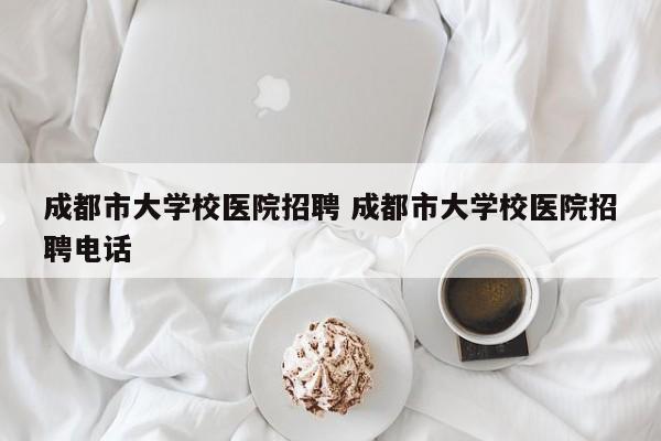 成都市大学校医院招聘 成都市大学校医院招聘电话