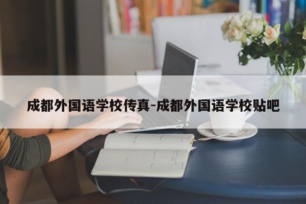 成都外国语学校传真-成都外国语学校贴吧