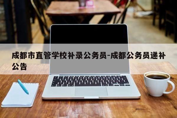 成都市直管学校补录公务员-成都公务员递补公告