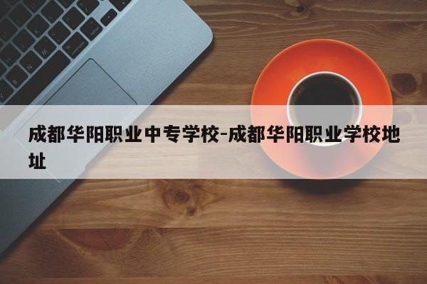 成都华阳职业中专学校-成都华阳职业学校地址