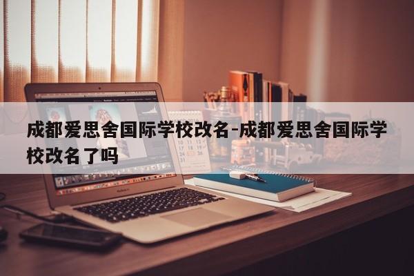 成都爱思舍国际学校改名-成都爱思舍国际学校改名了吗